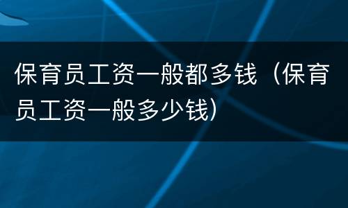 保育员工资一般都多钱（保育员工资一般多少钱）