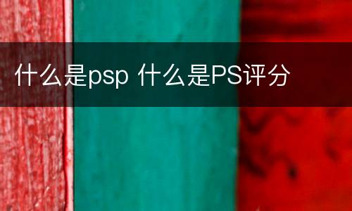 什么是psp 什么是PS评分