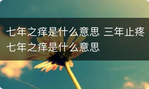 七年之痒是什么意思 三年止疼七年之痒是什么意思