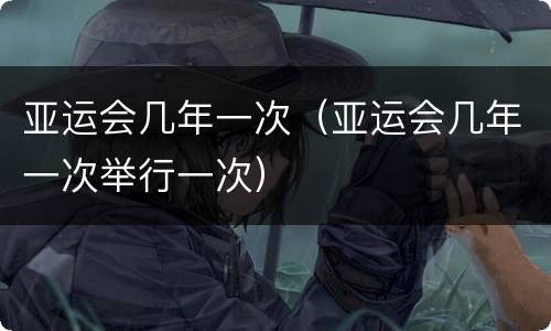 亚运会几年一次（亚运会几年一次举行一次）