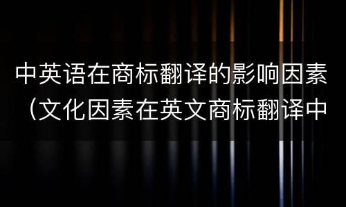 中英语在商标翻译的影响因素（文化因素在英文商标翻译中的作用）