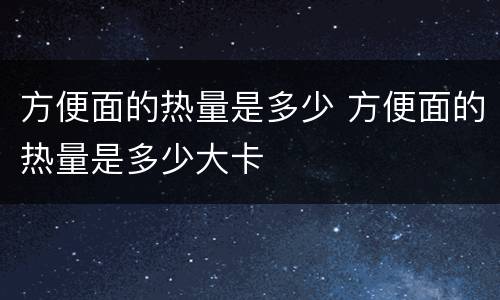 方便面的热量是多少 方便面的热量是多少大卡