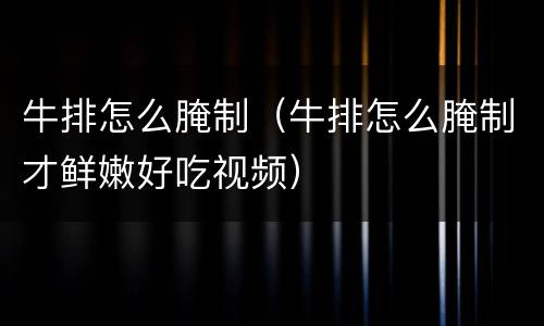 牛排怎么腌制（牛排怎么腌制才鲜嫩好吃视频）