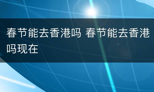 春节能去香港吗 春节能去香港吗现在