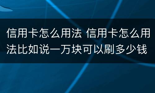 信用卡怎么用法 信用卡怎么用法比如说一万块可以刷多少钱