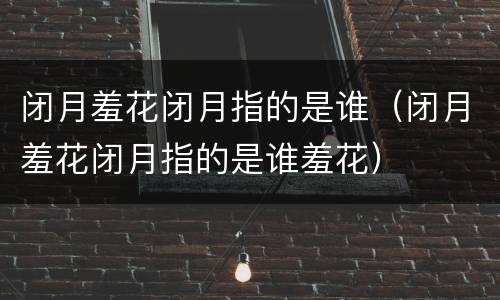 闭月羞花闭月指的是谁（闭月羞花闭月指的是谁羞花）