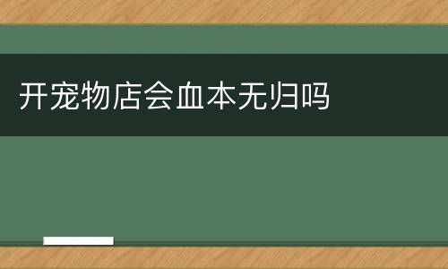 开宠物店会血本无归吗