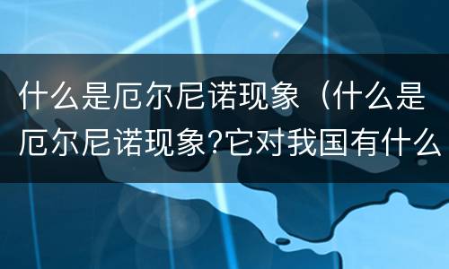 什么是厄尔尼诺现象（什么是厄尔尼诺现象?它对我国有什么影响?）
