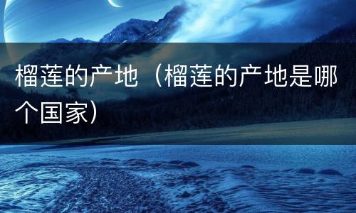 榴莲的产地（榴莲的产地是哪个国家）