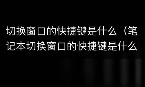 切换窗口的快捷键是什么（笔记本切换窗口的快捷键是什么）