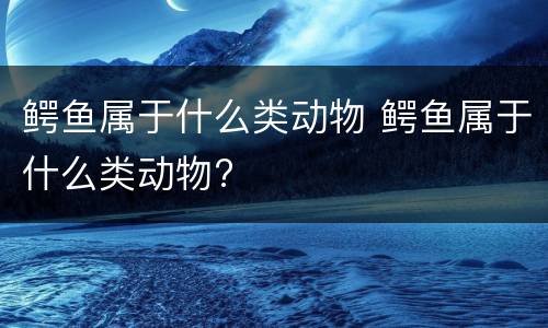 鳄鱼属于什么类动物 鳄鱼属于什么类动物?
