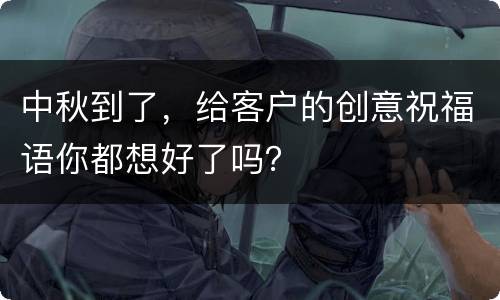 中秋到了，给客户的创意祝福语你都想好了吗？