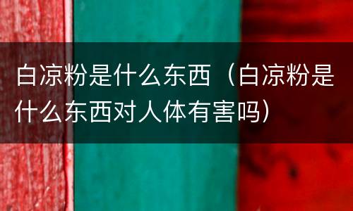 白凉粉是什么东西（白凉粉是什么东西对人体有害吗）