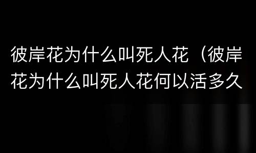 彼岸花为什么叫死人花（彼岸花为什么叫死人花何以活多久）