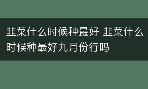 韭菜什么时候种最好 韭菜什么时候种最好九月份行吗
