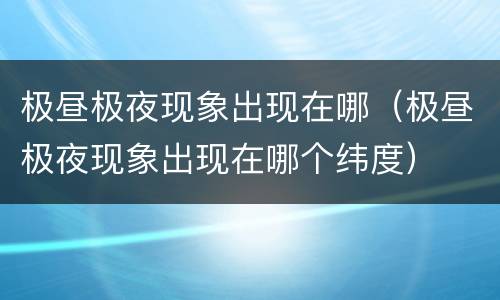 极昼极夜现象出现在哪（极昼极夜现象出现在哪个纬度）
