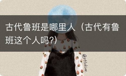 古代鲁班是哪里人（古代有鲁班这个人吗?）