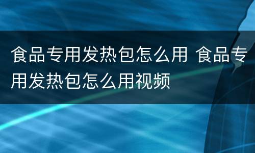 食品专用发热包怎么用 食品专用发热包怎么用视频