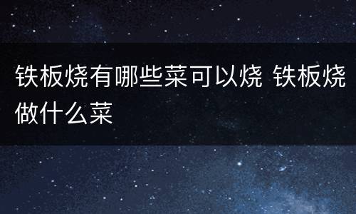 铁板烧有哪些菜可以烧 铁板烧做什么菜