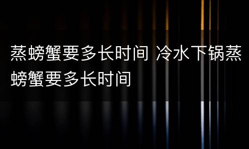 蒸螃蟹要多长时间 冷水下锅蒸螃蟹要多长时间