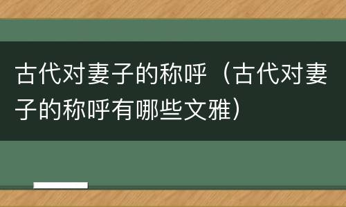 古代对妻子的称呼（古代对妻子的称呼有哪些文雅）