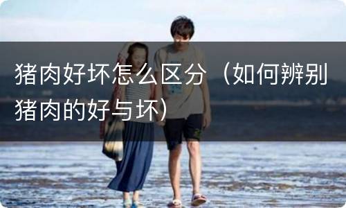 猪肉好坏怎么区分（如何辨别猪肉的好与坏）