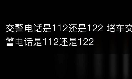 交警电话是112还是122 堵车交警电话是112还是122