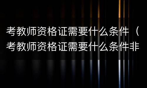 考教师资格证需要什么条件（考教师资格证需要什么条件非师范类）