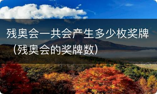 残奥会一共会产生多少枚奖牌（残奥会的奖牌数）