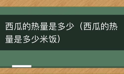 西瓜的热量是多少（西瓜的热量是多少米饭）