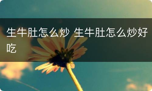 生牛肚怎么炒 生牛肚怎么炒好吃