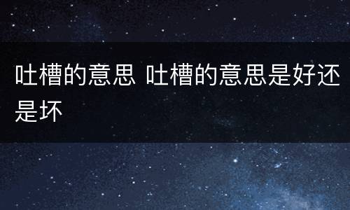 吐槽的意思 吐槽的意思是好还是坏