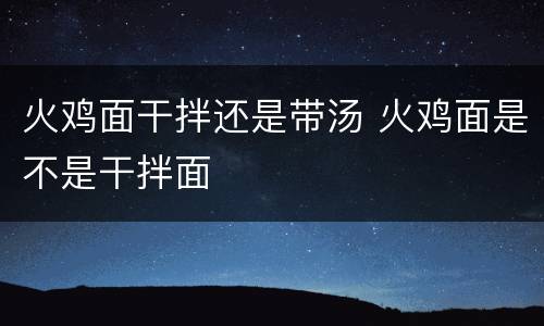 火鸡面干拌还是带汤 火鸡面是不是干拌面
