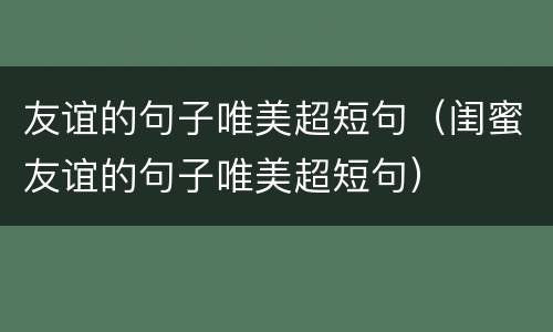 友谊的句子唯美超短句（闺蜜友谊的句子唯美超短句）