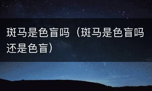 斑马是色盲吗（斑马是色盲吗还是色盲）