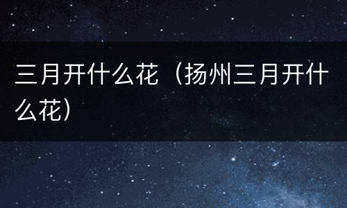 三月开什么花（扬州三月开什么花）