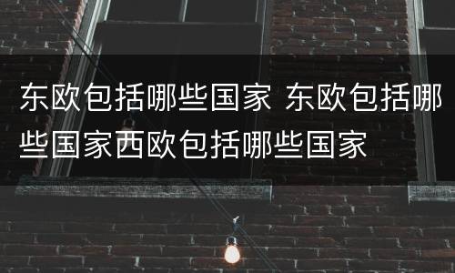 东欧包括哪些国家 东欧包括哪些国家西欧包括哪些国家