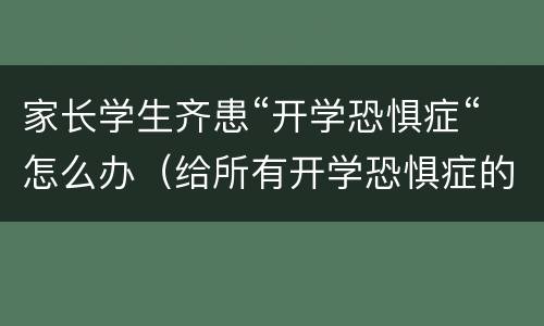 家长学生齐患“开学恐惧症“怎么办（给所有开学恐惧症的学生一剂良药）