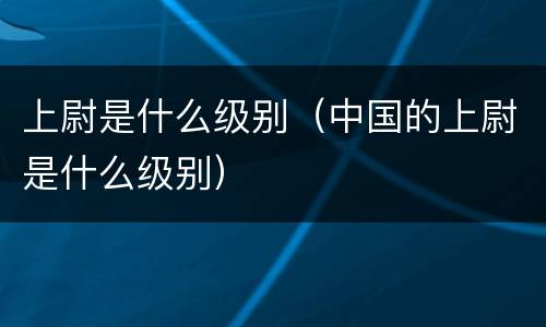 上尉是什么级别（中国的上尉是什么级别）