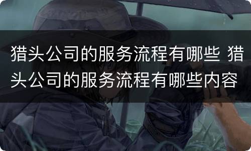 猎头公司的服务流程有哪些 猎头公司的服务流程有哪些内容
