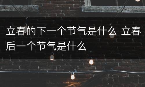 立春的下一个节气是什么 立春后一个节气是什么