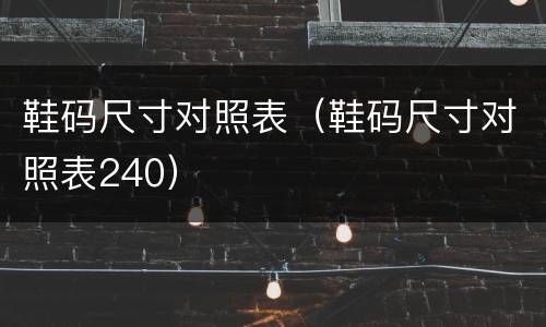 鞋码尺寸对照表（鞋码尺寸对照表240）