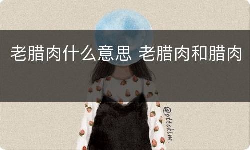 老腊肉什么意思 老腊肉和腊肉