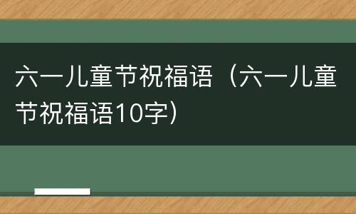 六一儿童节祝福语（六一儿童节祝福语10字）