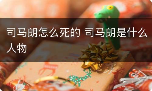 司马朗怎么死的 司马朗是什么人物