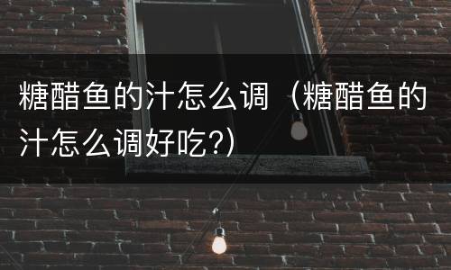 糖醋鱼的汁怎么调（糖醋鱼的汁怎么调好吃?）