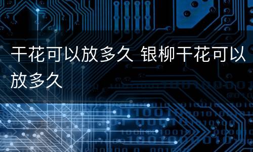 干花可以放多久 银柳干花可以放多久
