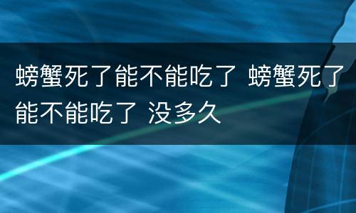 螃蟹死了能不能吃了 螃蟹死了能不能吃了 没多久