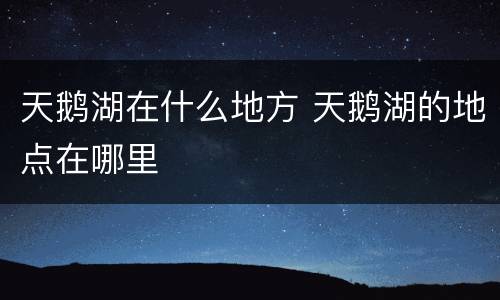 天鹅湖在什么地方 天鹅湖的地点在哪里