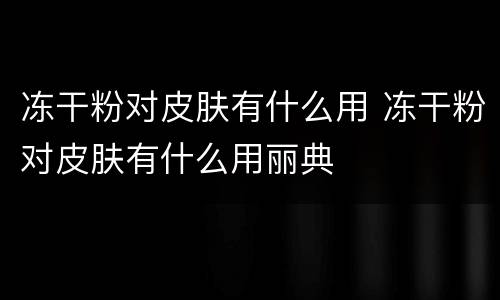 冻干粉对皮肤有什么用 冻干粉对皮肤有什么用丽典